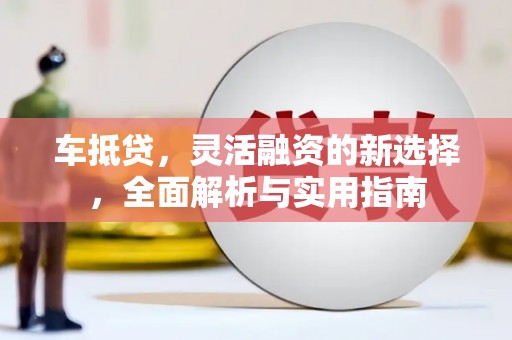 员林车抵贷，灵活融资的新选择，全面解析与实用指南