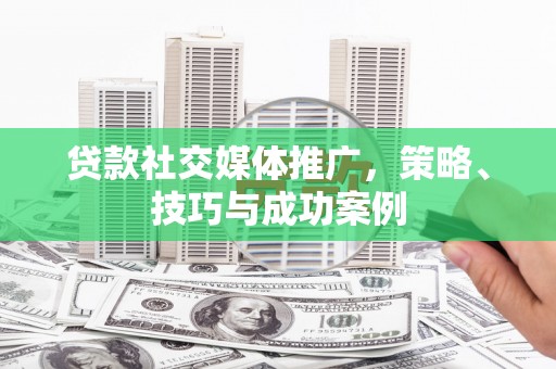 员林贷款社交媒体推广，策略、技巧与成功案例