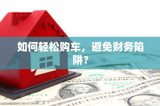 员林如何轻松购车，避免财务陷阱？