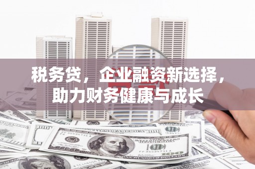 员林税务贷，企业融资新选择，助力财务健康与成长