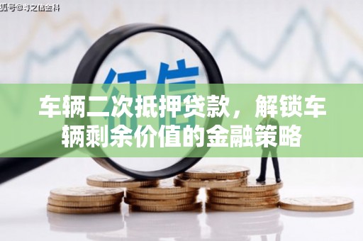 员林车辆二次抵押贷款，解锁车辆剩余价值的金融策略
